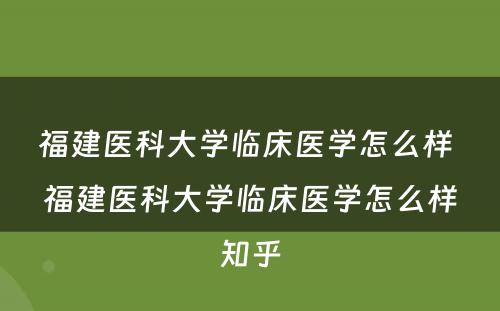 福建医科大学临床医学怎么样 福建医科大学临床医学怎么样知乎