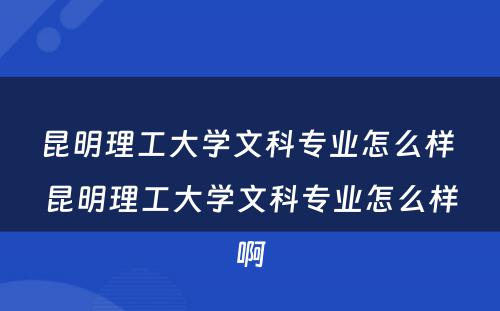昆明理工大学文科专业怎么样 昆明理工大学文科专业怎么样啊