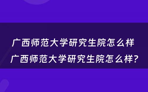 广西师范大学研究生院怎么样 广西师范大学研究生院怎么样?