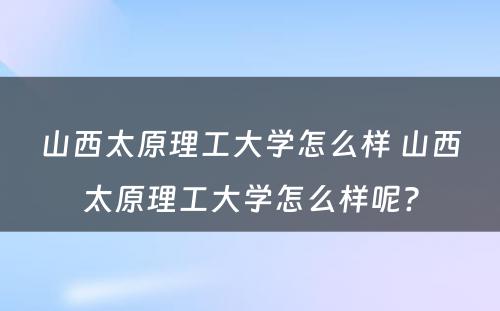 山西太原理工大学怎么样 山西太原理工大学怎么样呢?