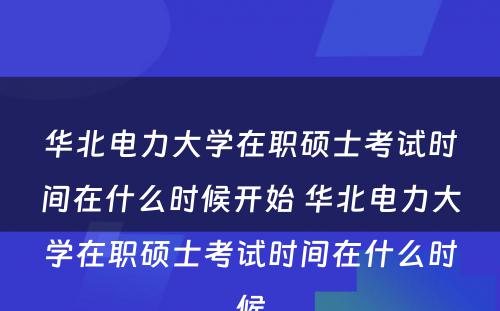 华北电力大学在职硕士考试时间在什么时候开始 华北电力大学在职硕士考试时间在什么时候