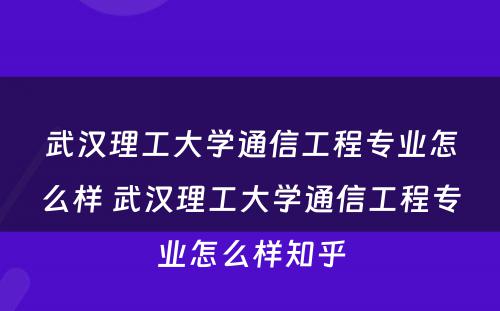 武汉理工大学通信工程专业怎么样 武汉理工大学通信工程专业怎么样知乎