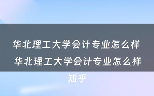 华北理工大学会计专业怎么样 华北理工大学会计专业怎么样知乎