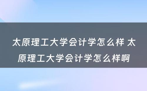 太原理工大学会计学怎么样 太原理工大学会计学怎么样啊