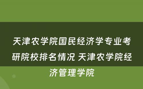 天津农学院国民经济学专业考研院校排名情况 天津农学院经济管理学院