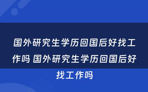 国外研究生学历回国后好找工作吗 国外研究生学历回国后好找工作吗