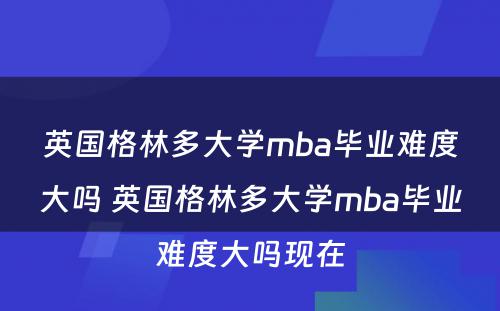 英国格林多大学mba毕业难度大吗 英国格林多大学mba毕业难度大吗现在