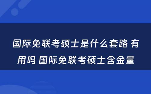 国际免联考硕士是什么套路 有用吗 国际免联考硕士含金量