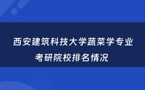 西安建筑科技大学蔬菜学专业考研院校排名情况 