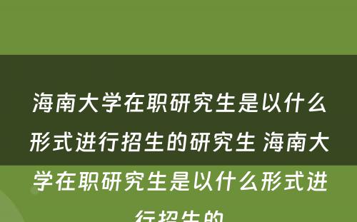 海南大学在职研究生是以什么形式进行招生的研究生 海南大学在职研究生是以什么形式进行招生的