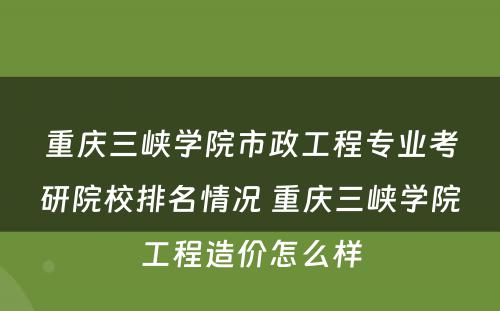 重庆三峡学院市政工程专业考研院校排名情况 重庆三峡学院工程造价怎么样