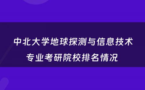 中北大学地球探测与信息技术专业考研院校排名情况 