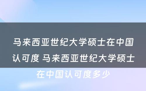 马来西亚世纪大学硕士在中国认可度 马来西亚世纪大学硕士在中国认可度多少