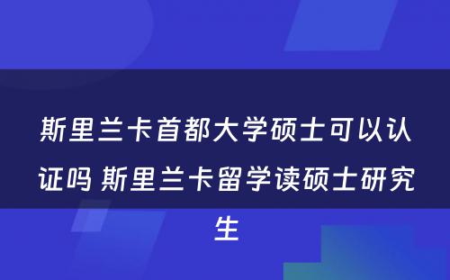 斯里兰卡首都大学硕士可以认证吗 斯里兰卡留学读硕士研究生