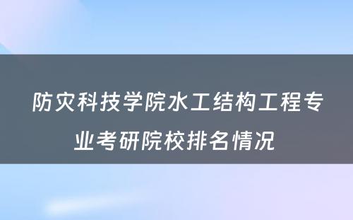 防灾科技学院水工结构工程专业考研院校排名情况 