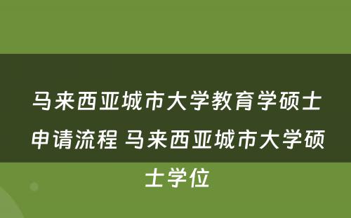 马来西亚城市大学教育学硕士申请流程 马来西亚城市大学硕士学位