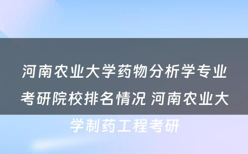 河南农业大学药物分析学专业考研院校排名情况 河南农业大学制药工程考研