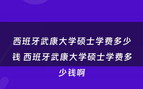 西班牙武康大学硕士学费多少钱 西班牙武康大学硕士学费多少钱啊