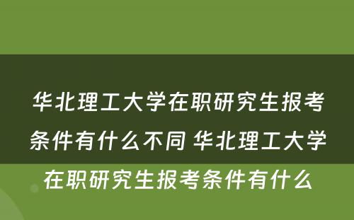 华北理工大学在职研究生报考条件有什么不同 华北理工大学在职研究生报考条件有什么