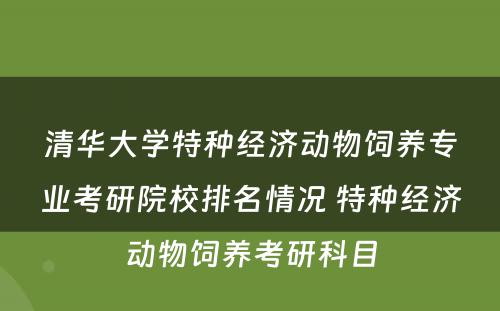 清华大学特种经济动物饲养专业考研院校排名情况 特种经济动物饲养考研科目