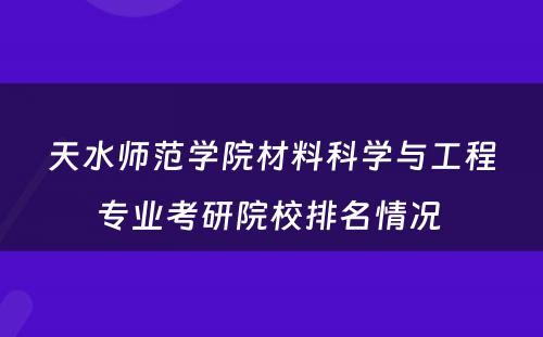 天水师范学院材料科学与工程专业考研院校排名情况 