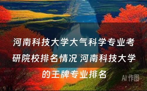 河南科技大学大气科学专业考研院校排名情况 河南科技大学的王牌专业排名