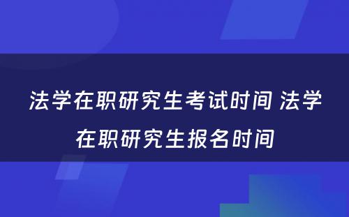 法学在职研究生考试时间 法学在职研究生报名时间