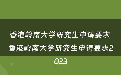 香港岭南大学研究生申请要求 香港岭南大学研究生申请要求2023