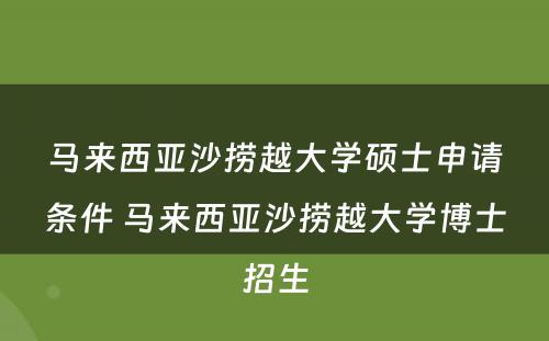 马来西亚沙捞越大学硕士申请条件 马来西亚沙捞越大学博士招生