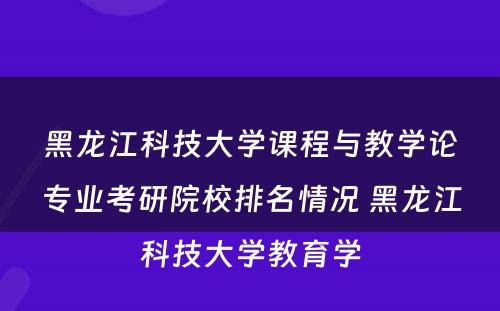 黑龙江科技大学课程与教学论专业考研院校排名情况 黑龙江科技大学教育学