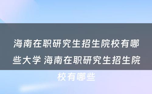 海南在职研究生招生院校有哪些大学 海南在职研究生招生院校有哪些