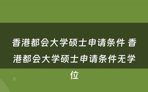 香港都会大学硕士申请条件 香港都会大学硕士申请条件无学位