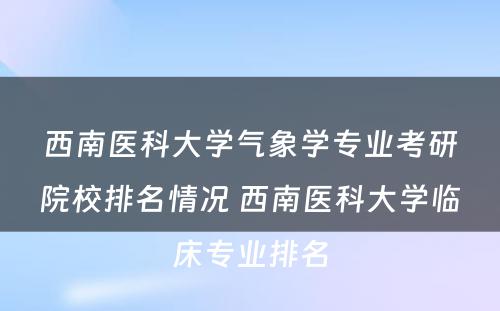 西南医科大学气象学专业考研院校排名情况 西南医科大学临床专业排名