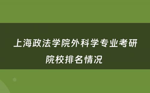 上海政法学院外科学专业考研院校排名情况 