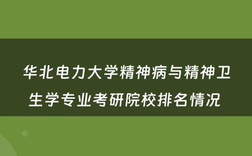 华北电力大学精神病与精神卫生学专业考研院校排名情况 