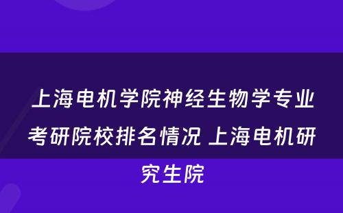 上海电机学院神经生物学专业考研院校排名情况 上海电机研究生院