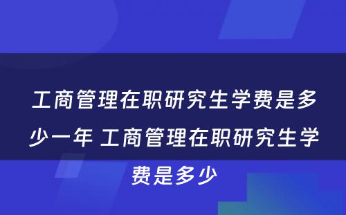 工商管理在职研究生学费是多少一年 工商管理在职研究生学费是多少