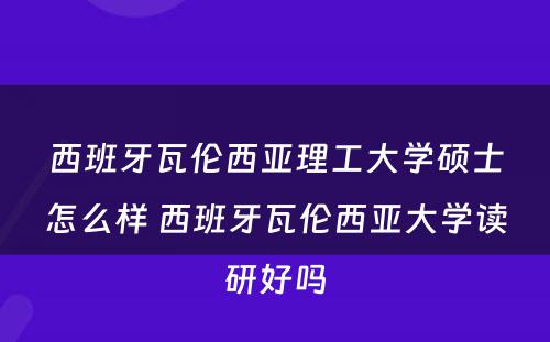 西班牙瓦伦西亚理工大学硕士怎么样 西班牙瓦伦西亚大学读研好吗