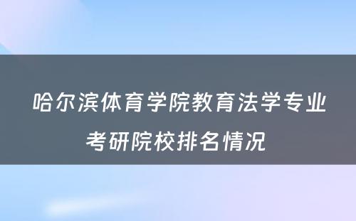 哈尔滨体育学院教育法学专业考研院校排名情况 