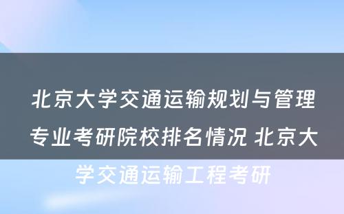 北京大学交通运输规划与管理专业考研院校排名情况 北京大学交通运输工程考研