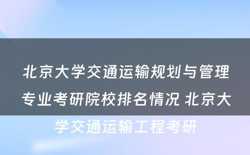 北京大学交通运输规划与管理专业考研院校排名情况 北京大学交通运输工程考研