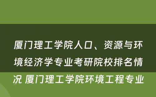 厦门理工学院人口、资源与环境经济学专业考研院校排名情况 厦门理工学院环境工程专业