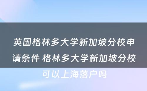 英国格林多大学新加坡分校申请条件 格林多大学新加坡分校可以上海落户吗