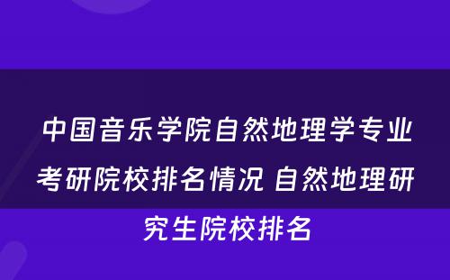 中国音乐学院自然地理学专业考研院校排名情况 自然地理研究生院校排名