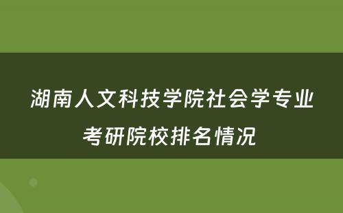 湖南人文科技学院社会学专业考研院校排名情况 