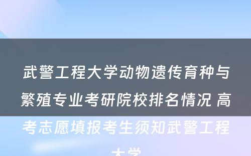 武警工程大学动物遗传育种与繁殖专业考研院校排名情况 高考志愿填报考生须知武警工程大学