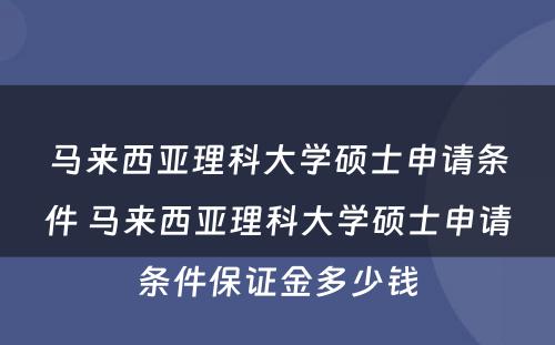 马来西亚理科大学硕士申请条件 马来西亚理科大学硕士申请条件保证金多少钱