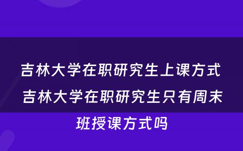 吉林大学在职研究生上课方式 吉林大学在职研究生只有周末班授课方式吗