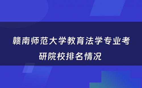 赣南师范大学教育法学专业考研院校排名情况 