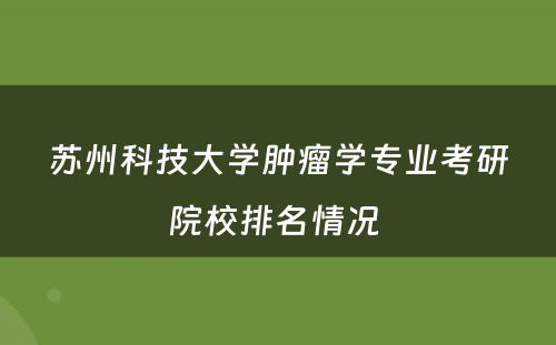 苏州科技大学肿瘤学专业考研院校排名情况 